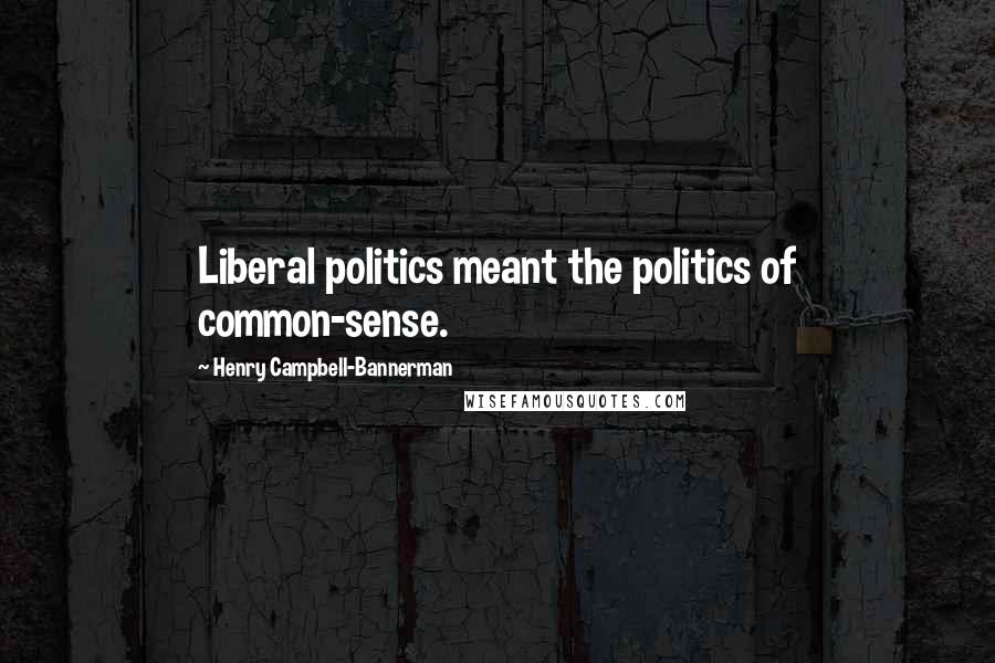 Henry Campbell-Bannerman Quotes: Liberal politics meant the politics of common-sense.
