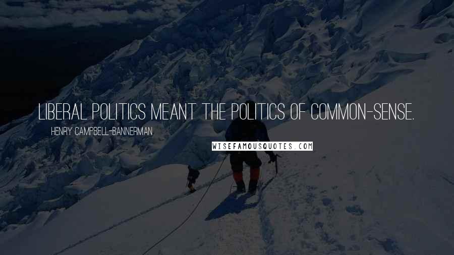 Henry Campbell-Bannerman Quotes: Liberal politics meant the politics of common-sense.
