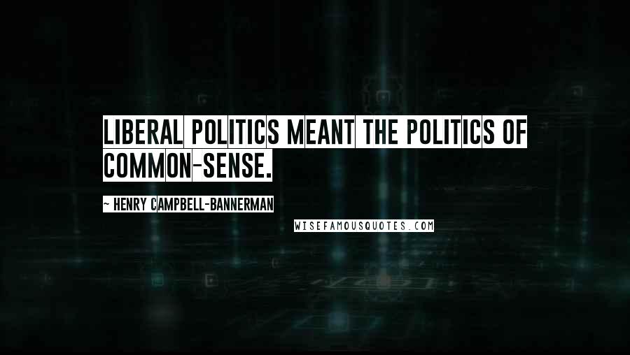 Henry Campbell-Bannerman Quotes: Liberal politics meant the politics of common-sense.