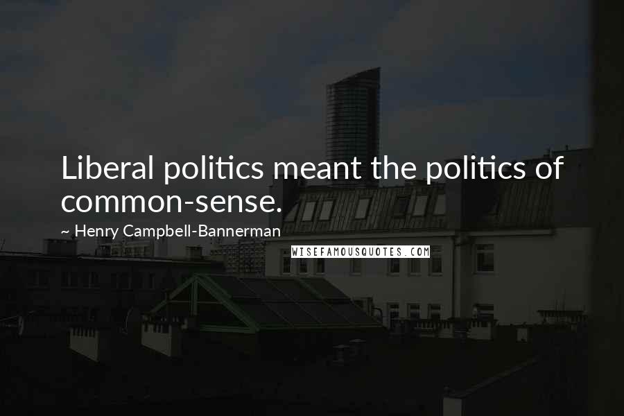 Henry Campbell-Bannerman Quotes: Liberal politics meant the politics of common-sense.