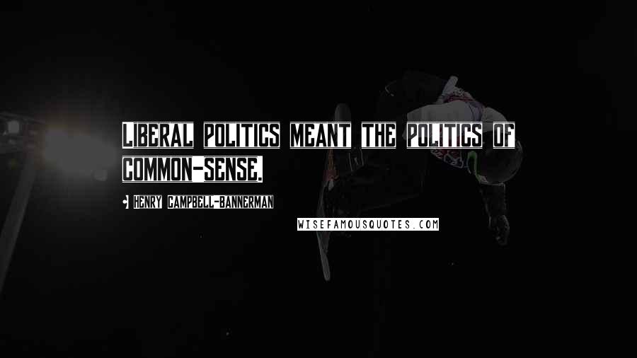 Henry Campbell-Bannerman Quotes: Liberal politics meant the politics of common-sense.
