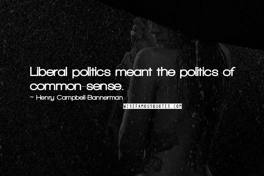 Henry Campbell-Bannerman Quotes: Liberal politics meant the politics of common-sense.
