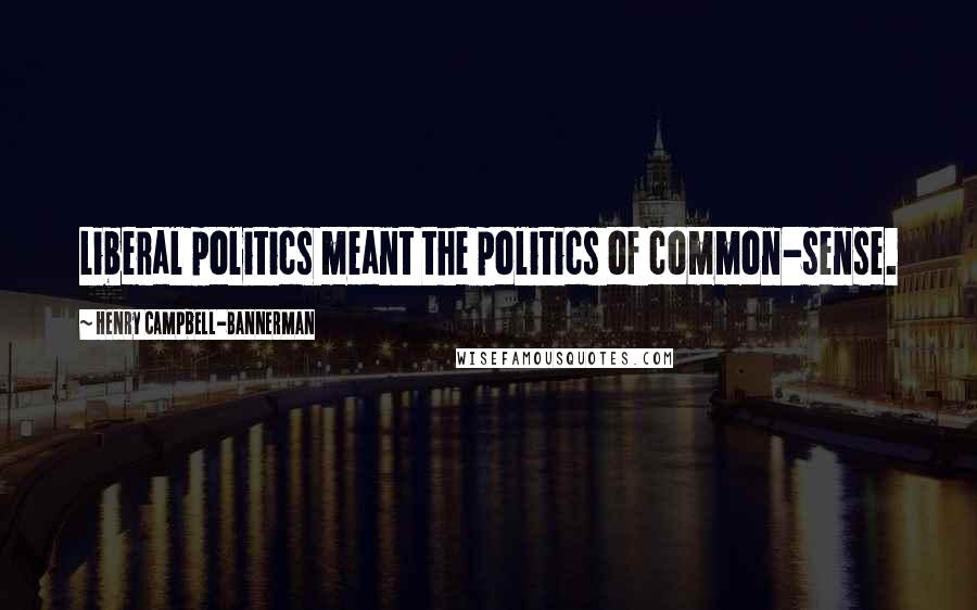 Henry Campbell-Bannerman Quotes: Liberal politics meant the politics of common-sense.