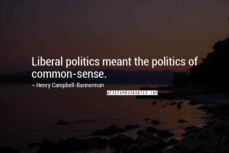 Henry Campbell-Bannerman Quotes: Liberal politics meant the politics of common-sense.