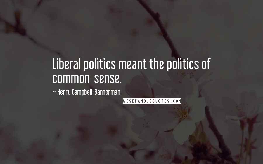 Henry Campbell-Bannerman Quotes: Liberal politics meant the politics of common-sense.