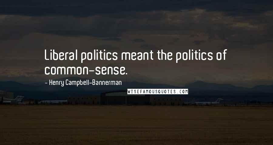 Henry Campbell-Bannerman Quotes: Liberal politics meant the politics of common-sense.