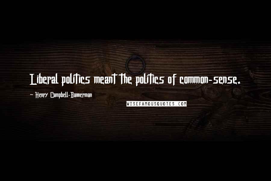 Henry Campbell-Bannerman Quotes: Liberal politics meant the politics of common-sense.