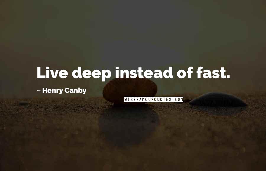 Henry Canby Quotes: Live deep instead of fast.