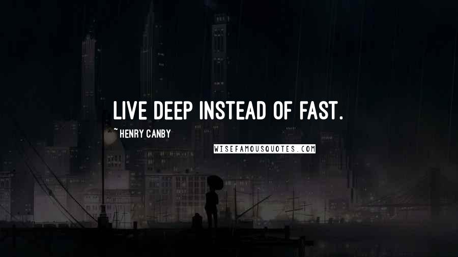 Henry Canby Quotes: Live deep instead of fast.