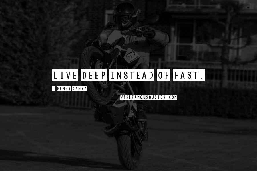 Henry Canby Quotes: Live deep instead of fast.