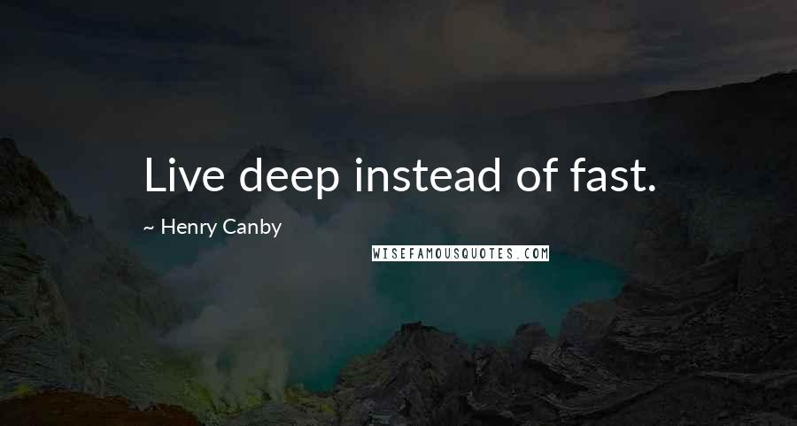 Henry Canby Quotes: Live deep instead of fast.