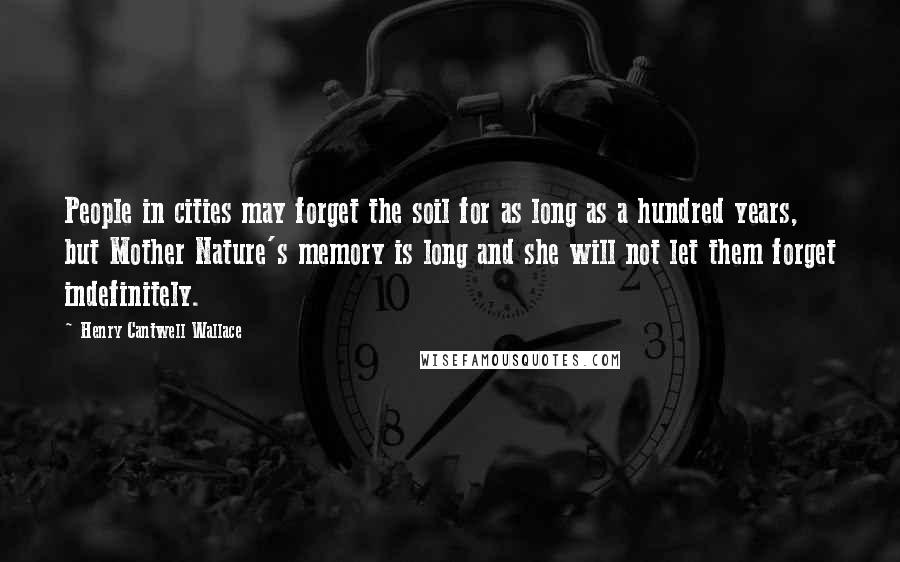 Henry Cantwell Wallace Quotes: People in cities may forget the soil for as long as a hundred years, but Mother Nature's memory is long and she will not let them forget indefinitely.