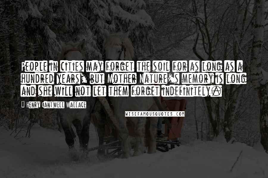Henry Cantwell Wallace Quotes: People in cities may forget the soil for as long as a hundred years, but Mother Nature's memory is long and she will not let them forget indefinitely.