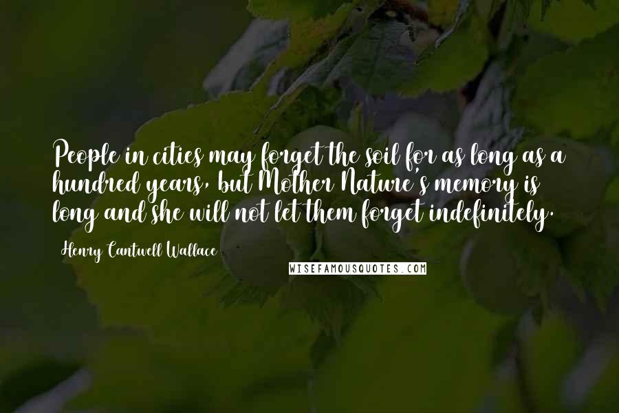 Henry Cantwell Wallace Quotes: People in cities may forget the soil for as long as a hundred years, but Mother Nature's memory is long and she will not let them forget indefinitely.