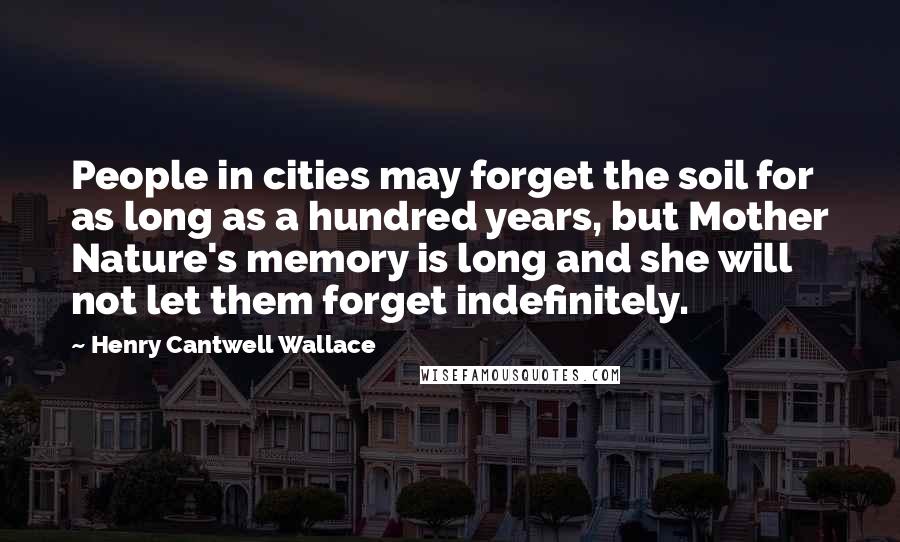 Henry Cantwell Wallace Quotes: People in cities may forget the soil for as long as a hundred years, but Mother Nature's memory is long and she will not let them forget indefinitely.