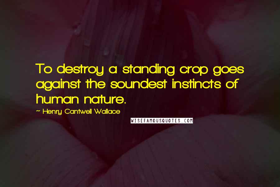 Henry Cantwell Wallace Quotes: To destroy a standing crop goes against the soundest instincts of human nature.