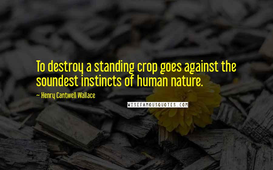 Henry Cantwell Wallace Quotes: To destroy a standing crop goes against the soundest instincts of human nature.