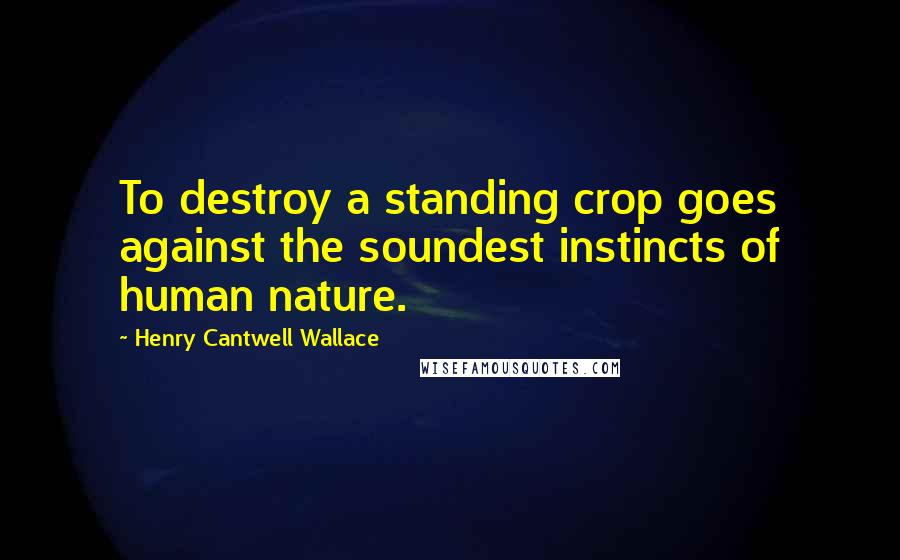 Henry Cantwell Wallace Quotes: To destroy a standing crop goes against the soundest instincts of human nature.