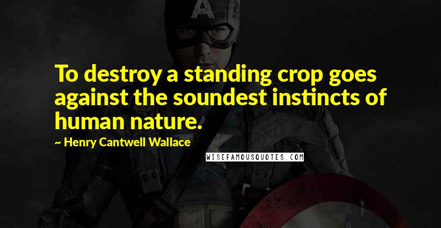 Henry Cantwell Wallace Quotes: To destroy a standing crop goes against the soundest instincts of human nature.