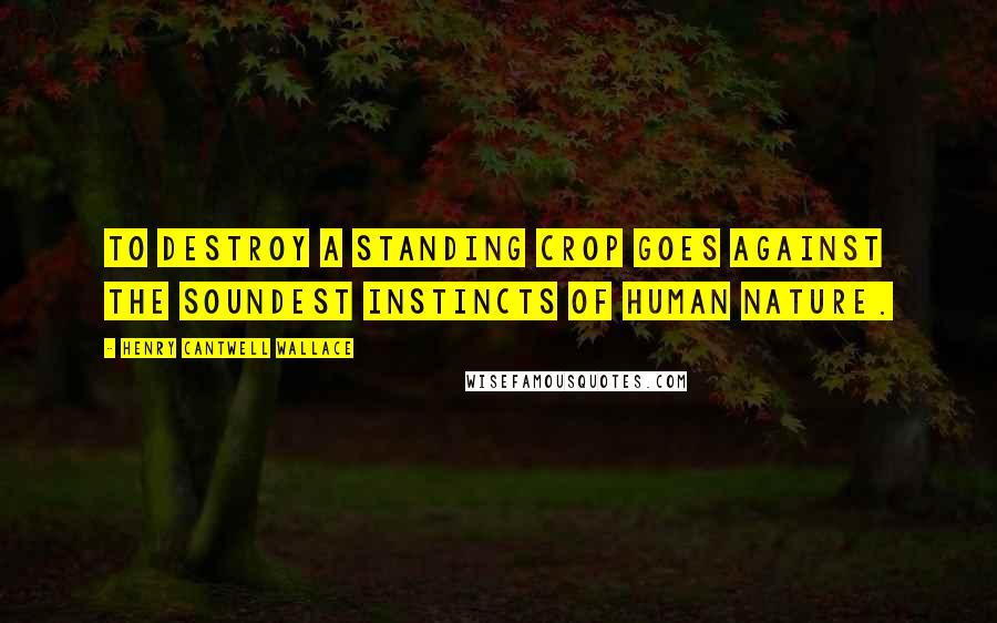 Henry Cantwell Wallace Quotes: To destroy a standing crop goes against the soundest instincts of human nature.