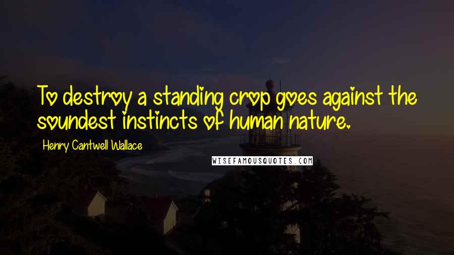 Henry Cantwell Wallace Quotes: To destroy a standing crop goes against the soundest instincts of human nature.