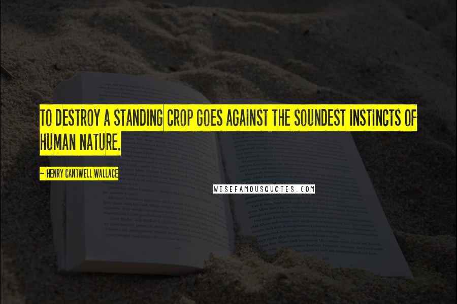 Henry Cantwell Wallace Quotes: To destroy a standing crop goes against the soundest instincts of human nature.