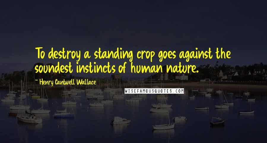 Henry Cantwell Wallace Quotes: To destroy a standing crop goes against the soundest instincts of human nature.