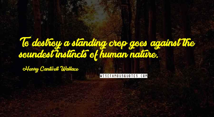 Henry Cantwell Wallace Quotes: To destroy a standing crop goes against the soundest instincts of human nature.