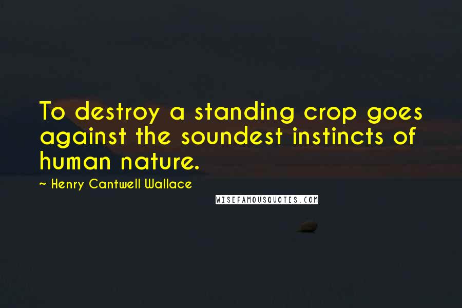 Henry Cantwell Wallace Quotes: To destroy a standing crop goes against the soundest instincts of human nature.