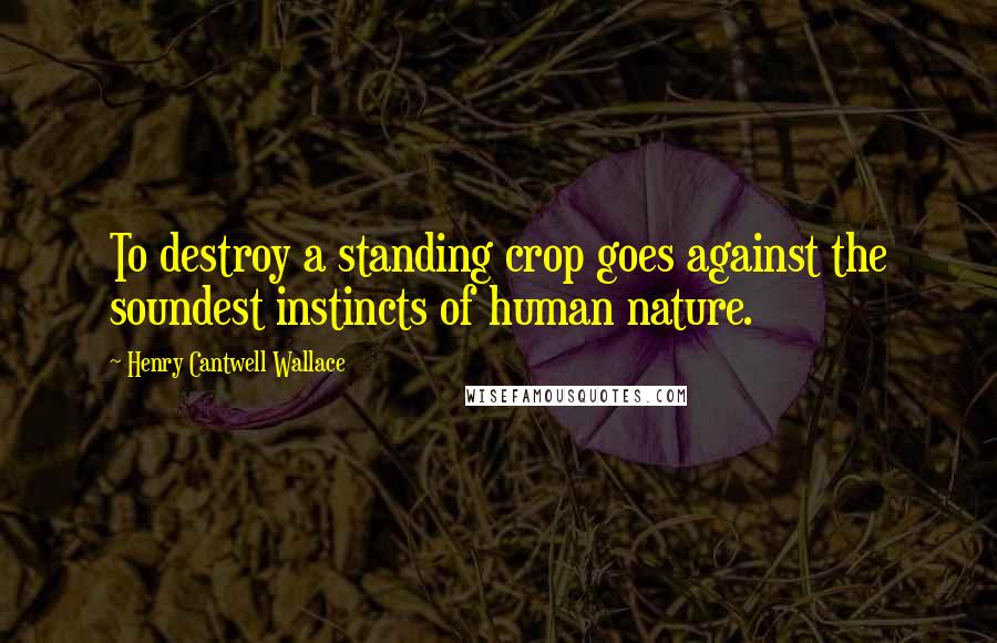 Henry Cantwell Wallace Quotes: To destroy a standing crop goes against the soundest instincts of human nature.