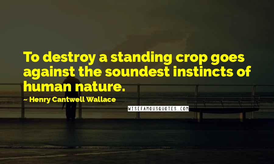 Henry Cantwell Wallace Quotes: To destroy a standing crop goes against the soundest instincts of human nature.