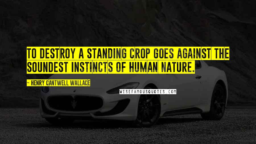 Henry Cantwell Wallace Quotes: To destroy a standing crop goes against the soundest instincts of human nature.