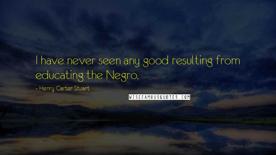 Henry Carter Stuart Quotes: I have never seen any good resulting from educating the Negro.