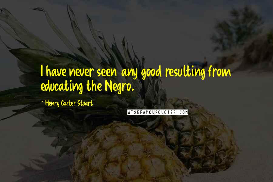Henry Carter Stuart Quotes: I have never seen any good resulting from educating the Negro.