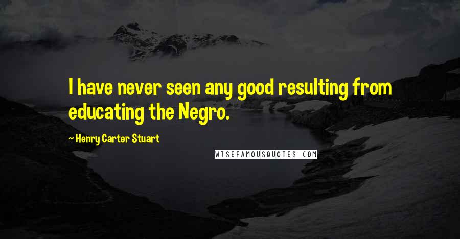 Henry Carter Stuart Quotes: I have never seen any good resulting from educating the Negro.