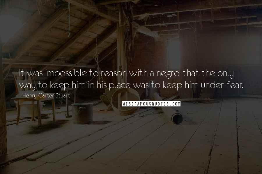 Henry Carter Stuart Quotes: It was impossible to reason with a negro-that the only way to keep him in his place was to keep him under fear.