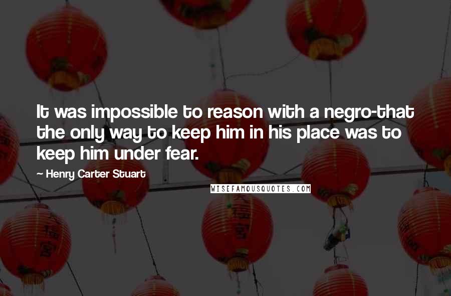 Henry Carter Stuart Quotes: It was impossible to reason with a negro-that the only way to keep him in his place was to keep him under fear.