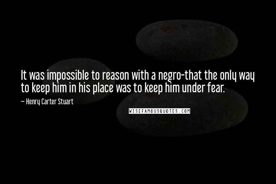 Henry Carter Stuart Quotes: It was impossible to reason with a negro-that the only way to keep him in his place was to keep him under fear.