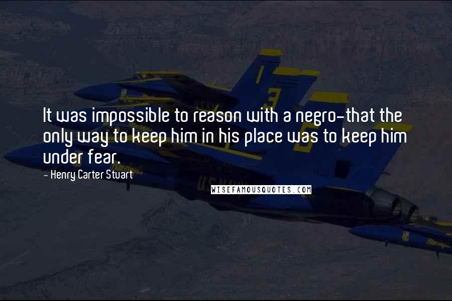 Henry Carter Stuart Quotes: It was impossible to reason with a negro-that the only way to keep him in his place was to keep him under fear.