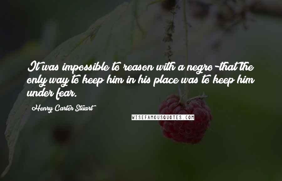 Henry Carter Stuart Quotes: It was impossible to reason with a negro-that the only way to keep him in his place was to keep him under fear.