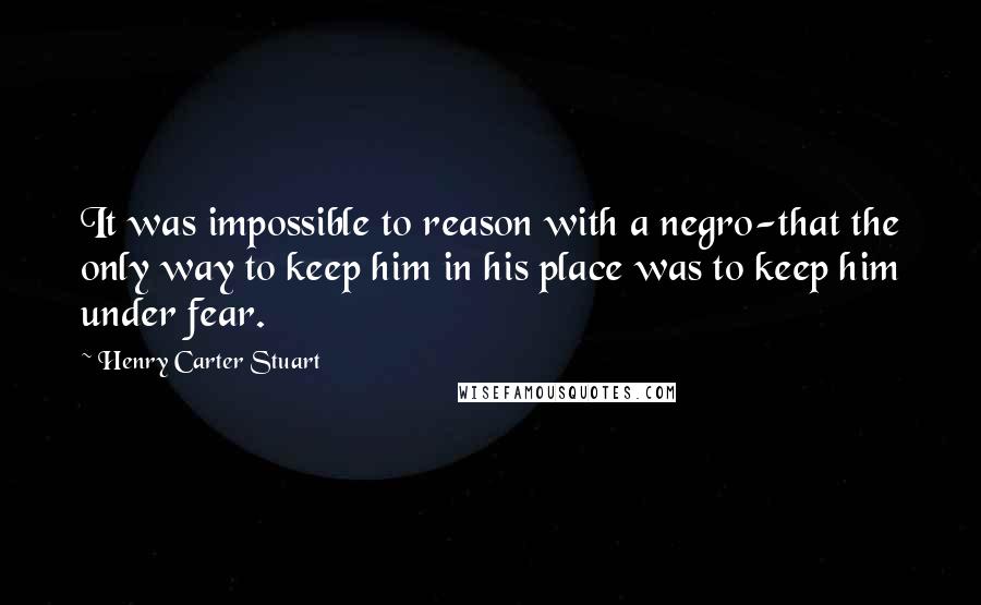 Henry Carter Stuart Quotes: It was impossible to reason with a negro-that the only way to keep him in his place was to keep him under fear.