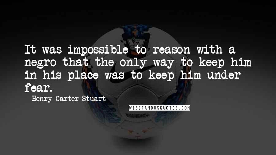 Henry Carter Stuart Quotes: It was impossible to reason with a negro-that the only way to keep him in his place was to keep him under fear.