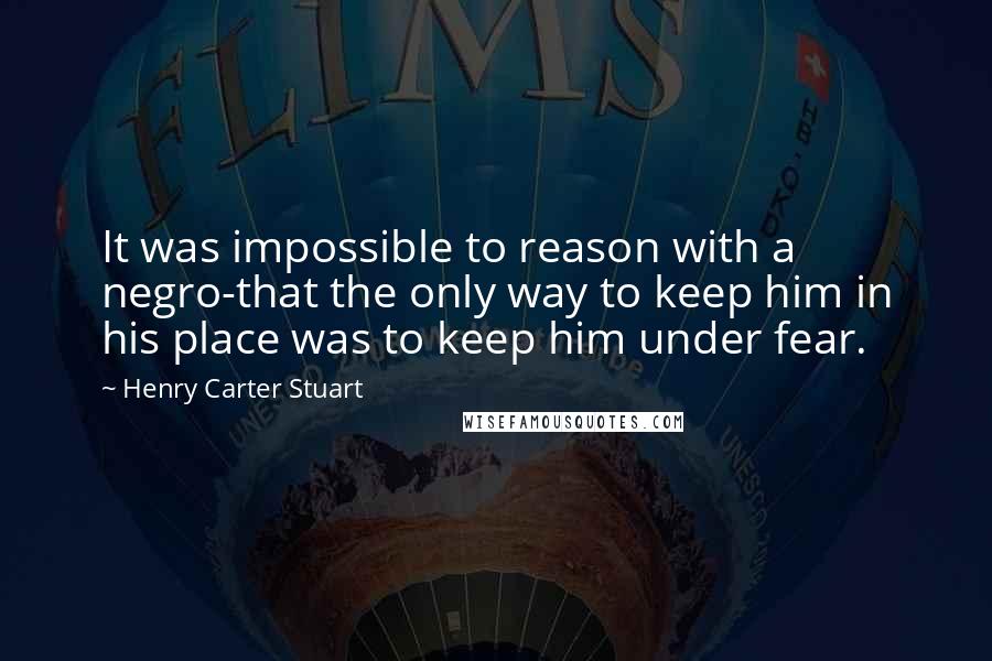 Henry Carter Stuart Quotes: It was impossible to reason with a negro-that the only way to keep him in his place was to keep him under fear.