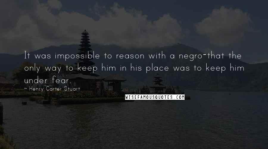 Henry Carter Stuart Quotes: It was impossible to reason with a negro-that the only way to keep him in his place was to keep him under fear.