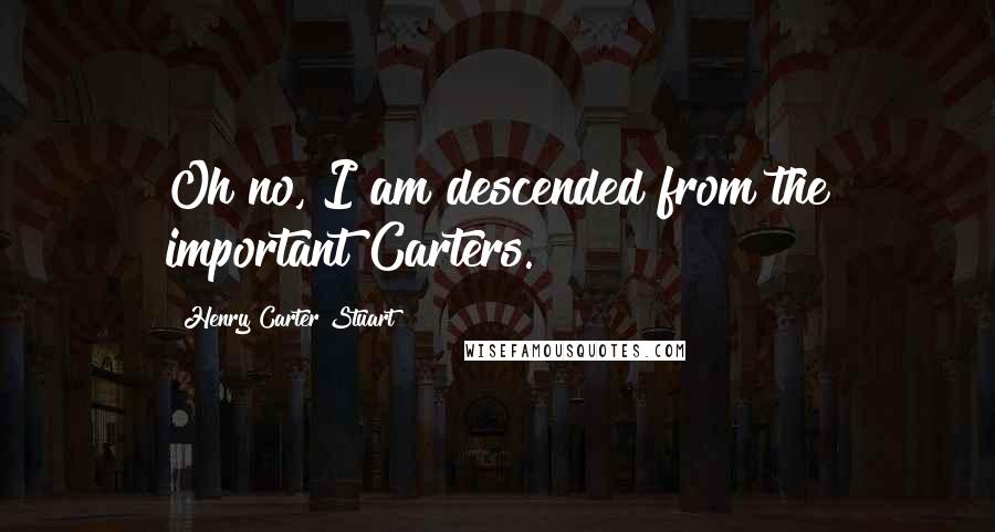 Henry Carter Stuart Quotes: Oh no, I am descended from the important Carters.