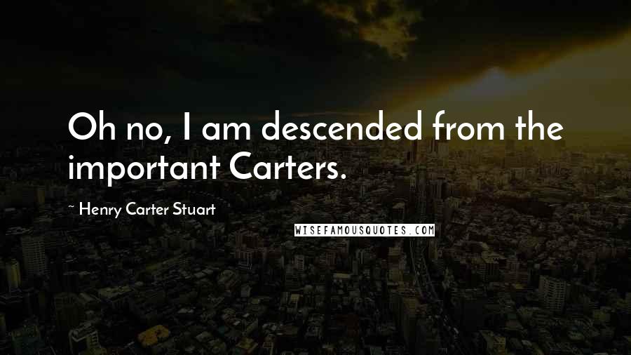 Henry Carter Stuart Quotes: Oh no, I am descended from the important Carters.