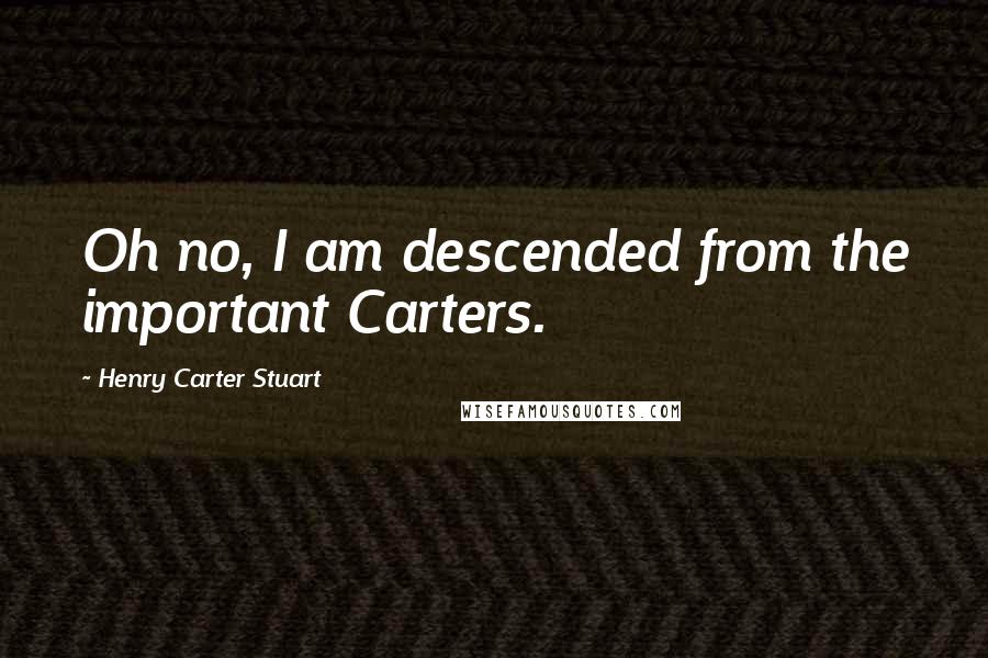 Henry Carter Stuart Quotes: Oh no, I am descended from the important Carters.