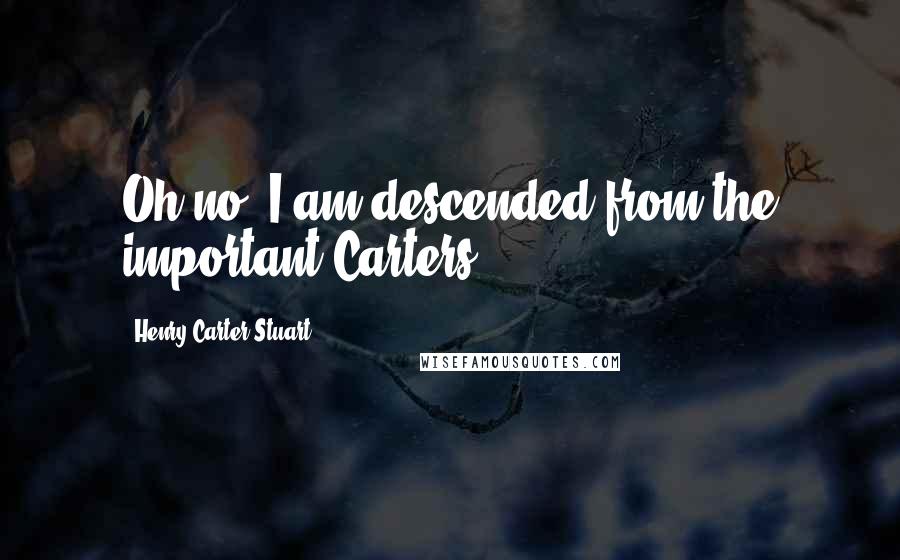 Henry Carter Stuart Quotes: Oh no, I am descended from the important Carters.