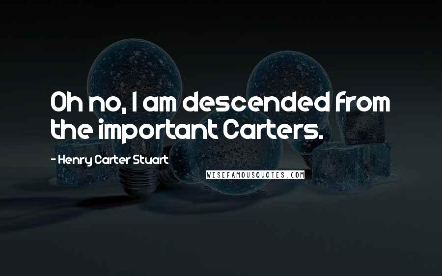 Henry Carter Stuart Quotes: Oh no, I am descended from the important Carters.