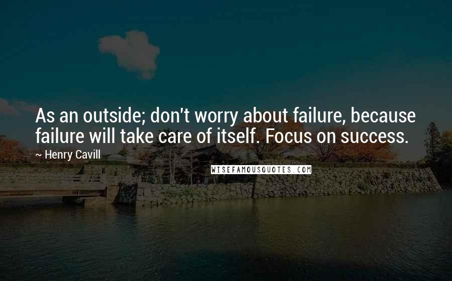 Henry Cavill Quotes: As an outside; don't worry about failure, because failure will take care of itself. Focus on success.